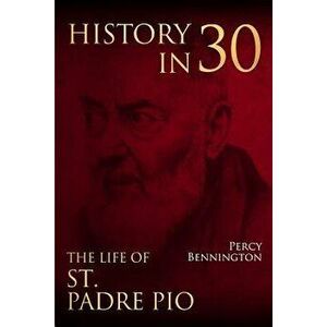 History in 30: The Life of St. Padre Pio - Percy Bennington imagine
