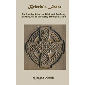 Bricriu's Feast: An Inquiry into the Diet and Cooking Techniques of the Early Medieval Irish, Paperback - Morgan Smith imagine