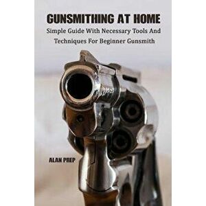 Gunsmithing At Home: Simple Guide With Necessary Tools And Techniques For Beginner Gunsmith: (Self-Defense, Survival Gear, Prepping), Paperback - Alan imagine