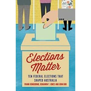 Elections Matter: Ten Federal Elections That Shaped Australia - Frank Bongiorno imagine