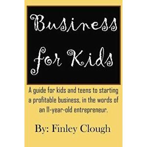 Business for Kids: A Guide for Kids and Teens to Starting a Profitable Business, in the Words of an 11 Year Old Entrepreneur. - Finley Clough imagine