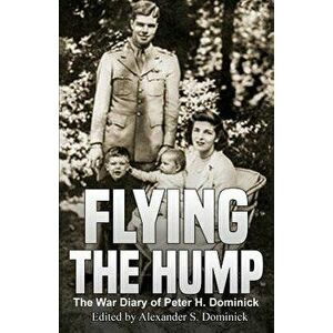 Flying the Hump: The War Diary of Peter H. Dominick, Paperback - Alexander Dominick imagine