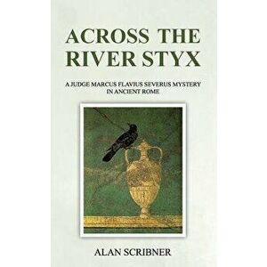 Across the River Styx: A Judge Marcus Flavius Severus Mystery in Ancient Rome, Paperback - Alan Scribner imagine
