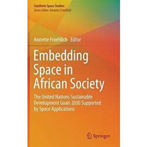 Embedding Space in African Society: The United Nations Sustainable Development Goals 2030 Supported by Space Applications, Hardcover - Annette Froehli imagine