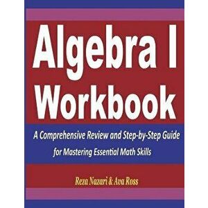 Algebra 1 Workbook: A Comprehensive Review and Step-By-Step Guide for Mastering Essential Math Skills, Paperback - Reza Nazari imagine