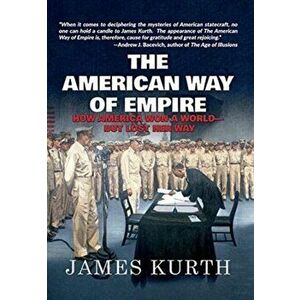 The American Way of Empire: How America Won a World but Lost Her Way, Hardcover - James Kurth imagine