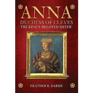 Anna, Duchess of Cleves: The King's 'beloved Sister', Hardcover - Heather R. Darsie imagine
