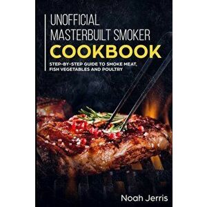 Unofficial Masterbuilt Smoker Cookbook: Step-by-step Guide to smoke meat, fish vegetables and poultry, Paperback - Noah Jerris imagine