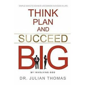 Think, Plan, and Succeed B.I.G. (by Involving God): Simple Ways to Achieve Uncommon Success in Life, Paperback - Dr Julian Thomas imagine