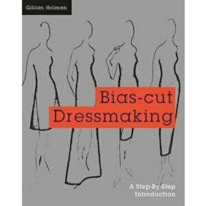 Bias-Cut Dressmaking: A Step-By-Step Introduction - Gillian Holman imagine