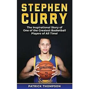 Stephen Curry: The Inspirational Story of One of the Greatest Basketball Players of All Time!, Paperback - Patrick Thompson imagine