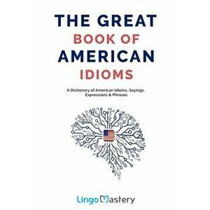 The Great Book of American Idioms: A Dictionary of American Idioms, Sayings, Expressions & Phrases, Paperback - Lingo Mastery imagine