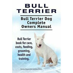 Bull Terrier. Bull Terrier Dog Complete Owners Manual. Bull Terrier book for care, costs, feeding, grooming, health and training., Paperback - Asia Mo imagine