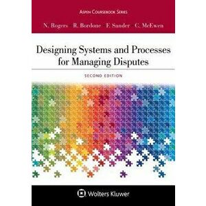Designing Systems and Processes for Managing Disputes, Paperback - Nancy H. Rogers imagine