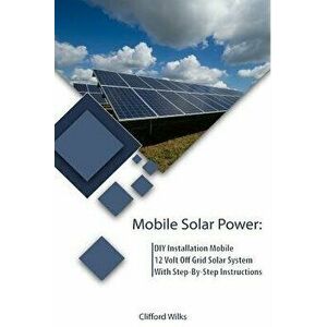 Mobile Solar Power: DIY Installation Mobile 12 Volt Off Grid Solar System with Step-By-Step Instructions: (Survival Guide, DIY Solar Power, Paperback imagine