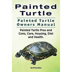 Painted Turtle. Painted Turtle Owners Manual. Painted Turtle Pros and Cons, Care, Housing, Diet and Health., Paperback - David Donalton imagine