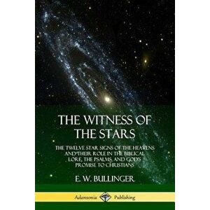 The Witness of the Stars: The Twelve Star Signs of the Heavens and Their Role in the Biblical Lore, the Psalms, and God's Promise to Christians, Paper imagine