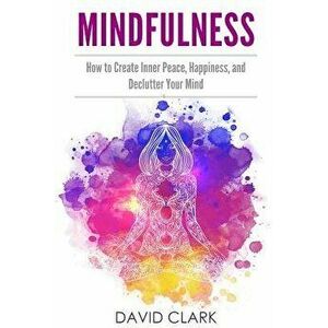 Mindfulness: How to Create Inner Peace, Happiness, and Declutter Your Mind - David Clark imagine