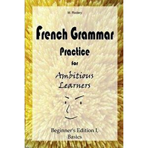 French Grammar Practice for Ambitious Learners - Beginner's Edition I, Basics, Paperback - M. Rodary imagine