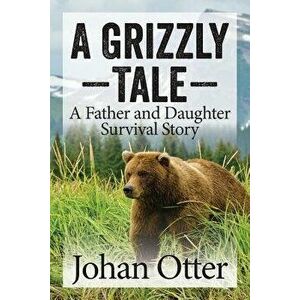 A Grizzly Tale: A Father and Daughter Survival Story, Paperback - Johan Otter imagine