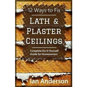 12 Ways to Fix Lath and Plaster Ceilings: Complete Do-It-Yourself Guide for Homeowners, Paperback - Ian Anderson imagine