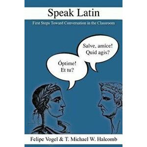 Speak Latin: First Steps Toward Conversation in the Classroom, Paperback - Felipe Vogel imagine