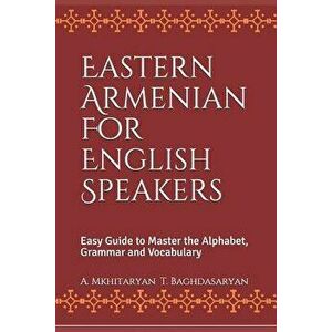 Eastern Armenian for English Speakers: Easy Guide to Master the Alphabet, Grammar and Vocabulary, Paperback - T. Baghdasaryan imagine