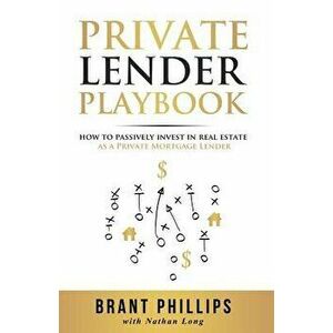 Private Lender Playbook: How to Passively Invest in Real Estate as a Private Mortgage Lender, Paperback - Brant Phillips imagine