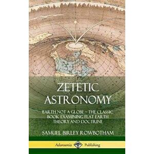 Zetetic Astronomy: Earth Not a Globe - The Classic Book Examining Flat Earth Theory and Doctrine (Hardcover) - Samuel Birley Rowbotham imagine