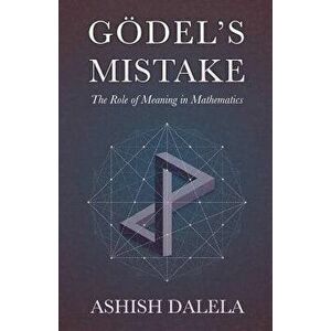 Godel's Mistake: The Role of Meaning in Mathematics, Paperback - Ashish Dalela imagine