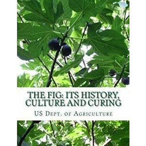 The Fig: Its History, Culture and Curing: With Descriptions of the Known Varieties of Figs, Paperback - Us Dept of Agriculture imagine