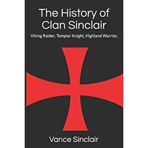 The History of Clan Sinclair: Viking Raider, Templar Knight, Highland Warrior., Paperback - Vance Sinclair imagine