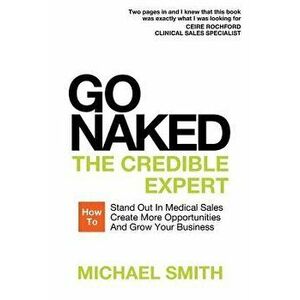 Go Naked: The Credible Expert: How to Stand Out in Medical Sales, Create More Opportunities, and Grow Your Business, Paperback - Michael Smith imagine