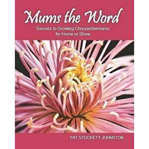Mums the Word: Secrets to Growing Chrysanthemums for Home or Show, Paperback - Pat Stockett Johnston imagine