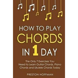 How to Play Chords: In 1 Day - The Only 7 Exercises You Need to Learn Guitar Chords, Piano Chords and Ukulele Chords Today, Paperback - Preston Hoffma imagine