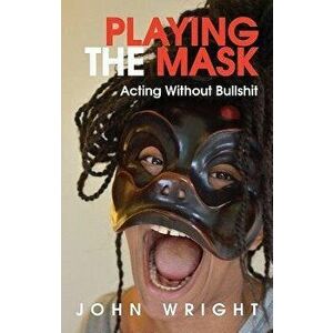 Playing the Mask: Acting Without Bullshit, Paperback - John Wright imagine
