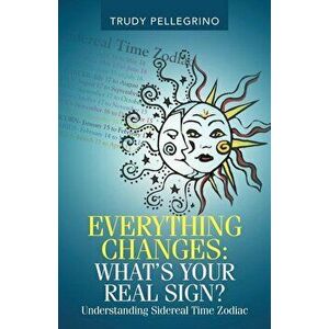 Everything Changes: What's Your Real Sign?: Understanding Sidereal Time Zodiac, Paperback - Trudy Pellegrino imagine