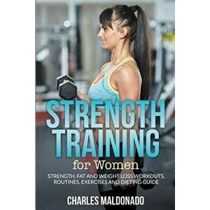 Strength Training for Women: Strength, Fat and Weight Loss Workouts, Routines, Exercises and Dieting Guide, Paperback - Charles Maldonado imagine