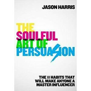 The Soulful Art of Persuasion: The 11 Habits That Will Make Anyone a Master Influencer, Hardcover - Jason Harris imagine
