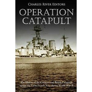 Operation Catapult: The History of the Controversial British Campaign Against the Vichy French Navy During World War II - Charles River Editors imagine