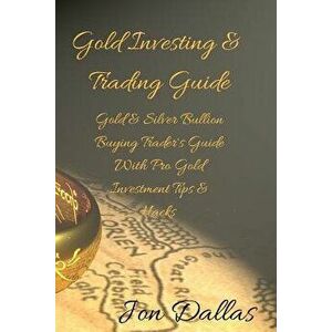 Gold Investing & Trading Guide: Gold & Silver Bullion Buying Trader's Guide with Pro Gold Investment Tips & Hacks, Paperback - Jon Dallas imagine