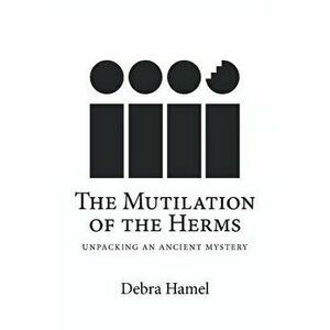 The Mutilation of the Herms: Unpacking an Ancient Mystery, Paperback - Debra Hamel imagine