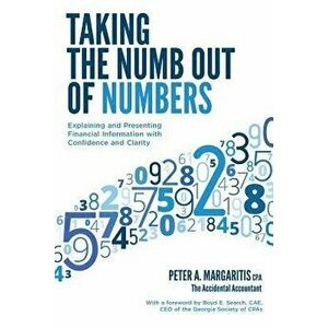Taking the Numb Out of Numbers: Explaining and Presenting Financial Information with Confidence and Clarity, Paperback - Peter a. Margaritis Cpa imagine