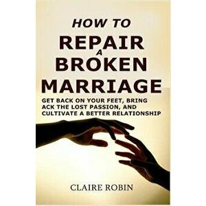 How to Repair a Broken Marriage: Get Back on Your Feet, Bring Back the Lost Passion, and Cultivate a Better Relationship, Paperback - Claire Robin imagine