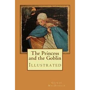 The Princess and the Goblin: Illustrated, Paperback - George MacDonald imagine