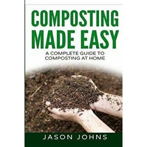 Composting Made Easy - A Complete Guide to Composting at Home: Turn Your Kitchen & Garden Waste Into Black Gold Your Plants Will Love, Paperback - Jas imagine