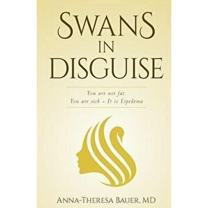 Swans in Disguise: You are not fat you are sick - It is lipedema, Paperback - Anna Theresa Bauer MD imagine