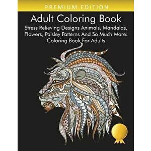 Adult Coloring Book: Stress Relieving Designs Animals, Mandalas, Flowers, Paisley Patterns And So Much More: Coloring Book For Adults, Paperback - Col imagine