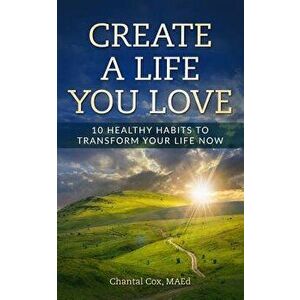 Create a Life You Love: 10 Healthy Habits to Transform Your Life Now, Paperback - Cox N. Chantal imagine