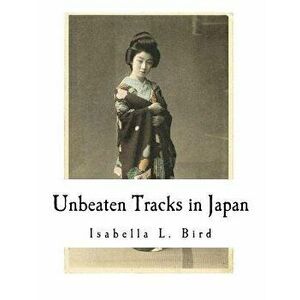 Unbeaten Tracks in Japan: An Account of Travels in the Interior Including Visits to the Aborigines of Yezo and the Shrine of Nikko, Paperback - Isabel imagine
